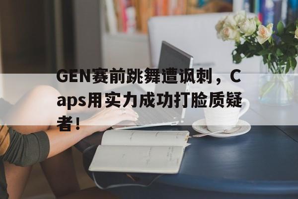 jinnianhui通用版-GEN赛前跳舞遭讽刺，Caps用实力成功打脸质疑者！