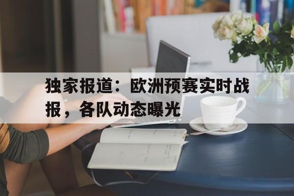 独家报道：欧洲预赛实时战报，各队动态曝光