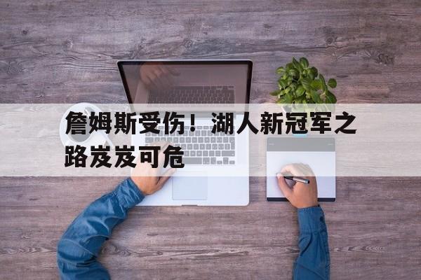 詹姆斯受伤！湖人新冠军之路岌岌可危