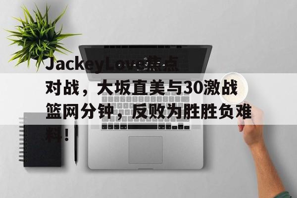 JackeyLove焦点对战，大坂直美与30激战篮网分钟，反败为胜胜负难料！
